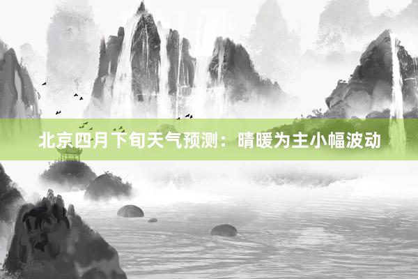 北京四月下旬天气预测：晴暖为主小幅波动